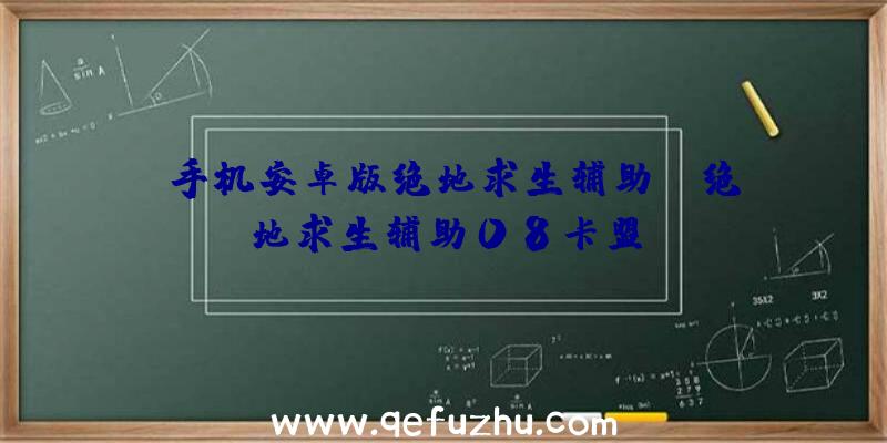 「手机安卓版绝地求生辅助」|绝地求生辅助08卡盟